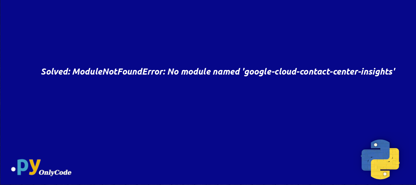 Solved: ModuleNotFoundError: No module named 'google-cloud-contact-center-insights'